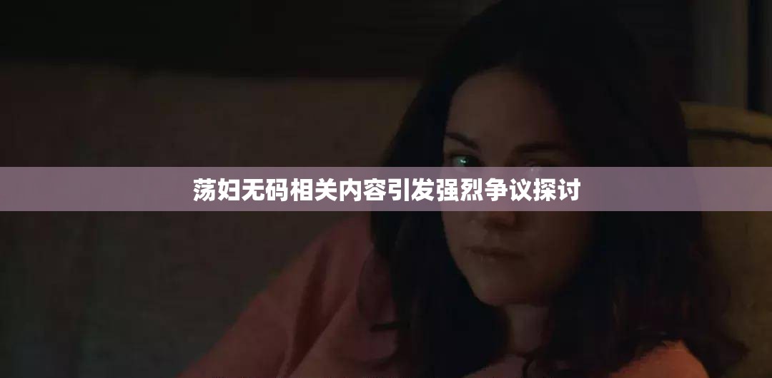 荡妇无码相关内容引发强烈争议探讨