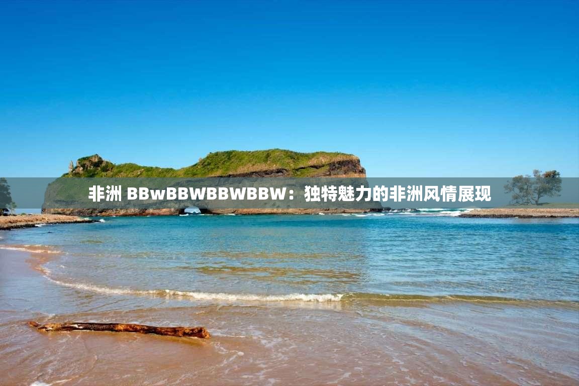 非洲 BBwBBWBBWBBW：独特魅力的非洲风情展现