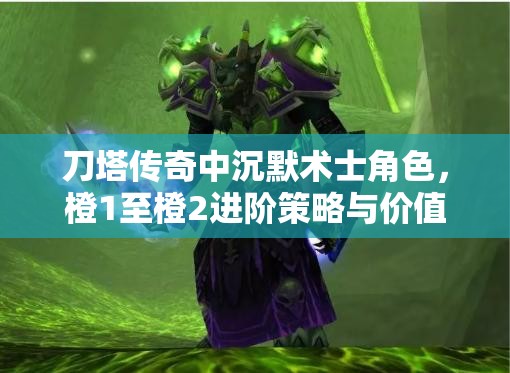 刀塔传奇中沉默术士角色，橙1至橙2进阶策略与价值最大化分析