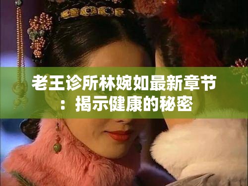 老王诊所林婉如最新章节：揭示健康的秘密