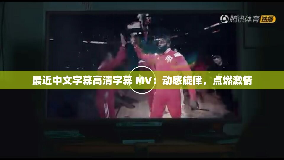 最近中文字幕高清字幕 MV：动感旋律，点燃激情