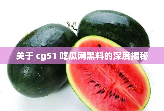 关于 cg51 吃瓜网黑料的深度揭秘