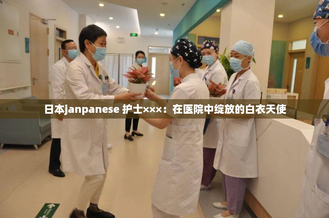 日本janpanese 护士×××：在医院中绽放的白衣天使
