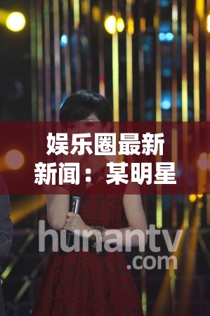 娱乐圈最新新闻：某明星恋情曝光引发粉丝热议