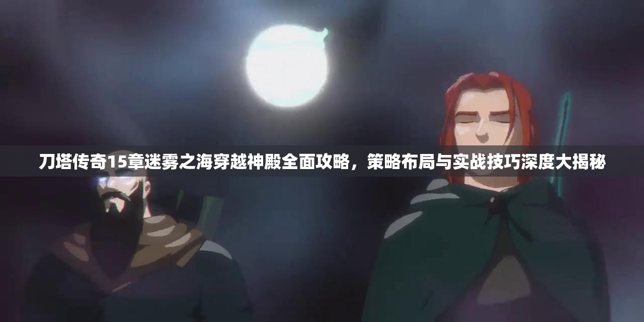 刀塔传奇15章迷雾之海穿越神殿全面攻略，策略布局与实战技巧深度大揭秘
