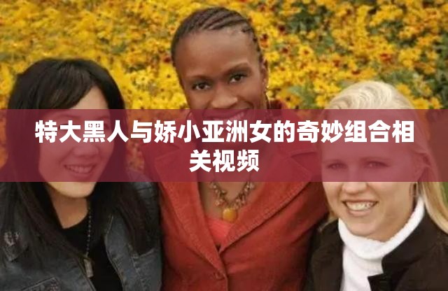 特大黑人与娇小亚洲女的奇妙组合相关视频