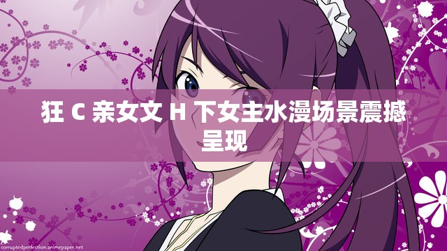 狂 C 亲女文 H 下女主水漫场景震撼呈现