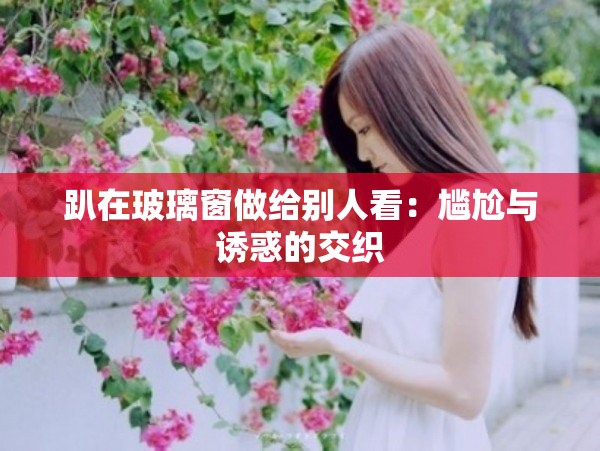 趴在玻璃窗做给别人看：尴尬与诱惑的交织