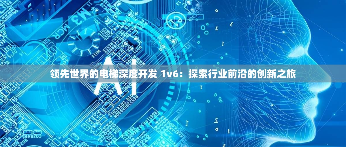 领先世界的电梯深度开发 1v6：探索行业前沿的创新之旅