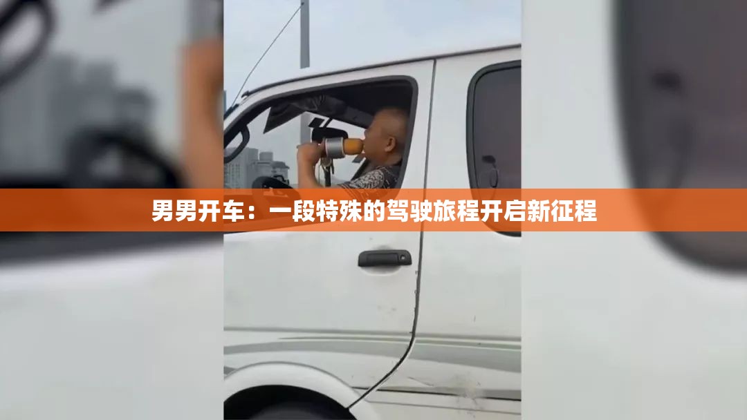 男男开车：一段特殊的驾驶旅程开启新征程