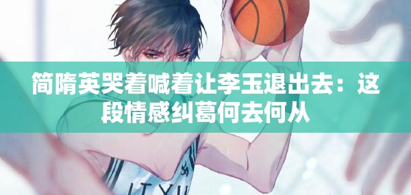 简隋英哭着喊着让李玉退出去：这段情感纠葛何去何从