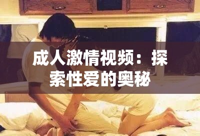 成人激情视频：探索性爱的奥秘