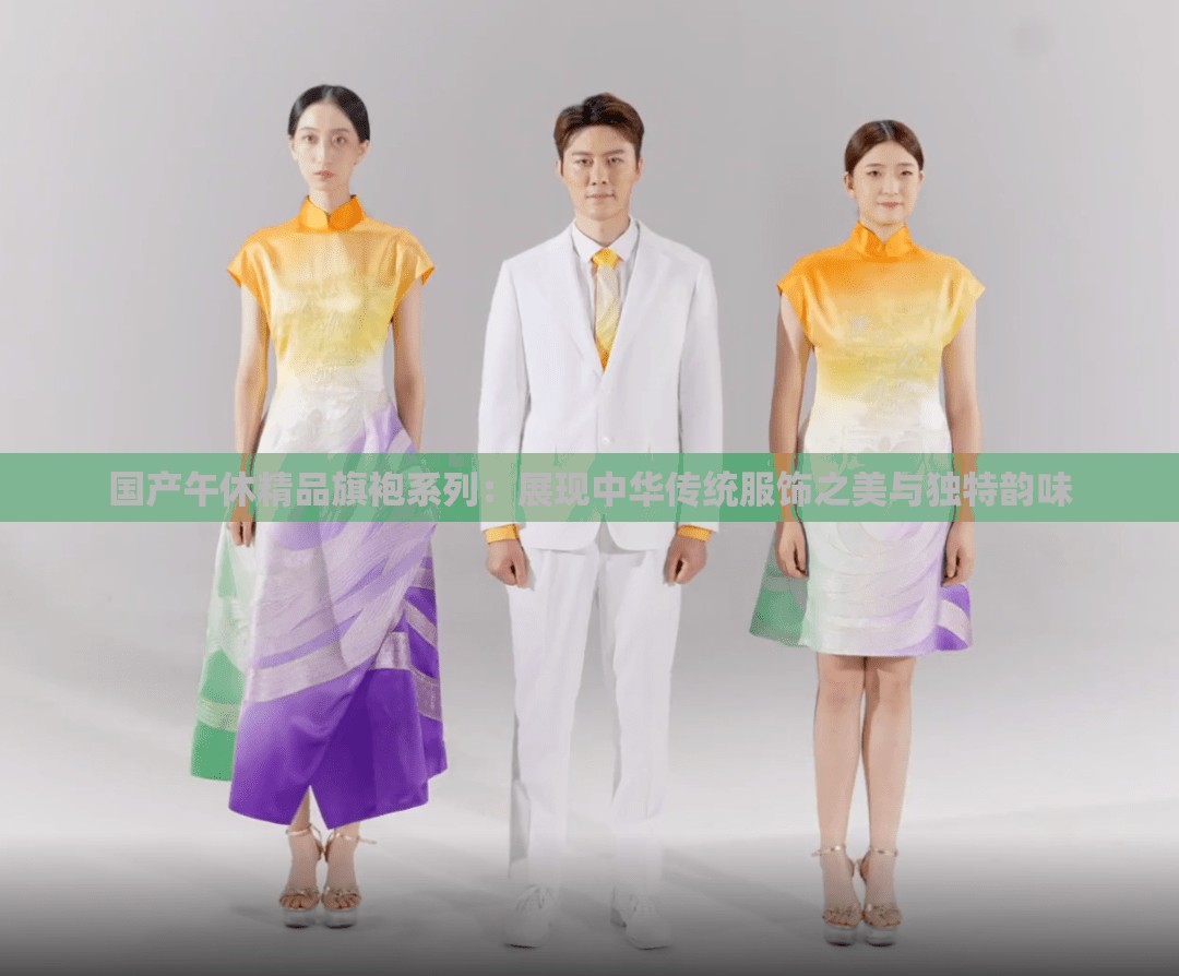 国产午休精品旗袍系列：展现中华传统服饰之美与独特韵味