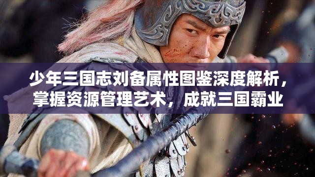 少年三国志刘备属性图鉴深度解析，掌握资源管理艺术，成就三国霸业