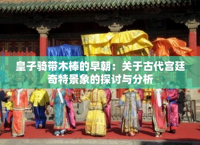 皇子骑带木棒的早朝：关于古代宫廷奇特景象的探讨与分析