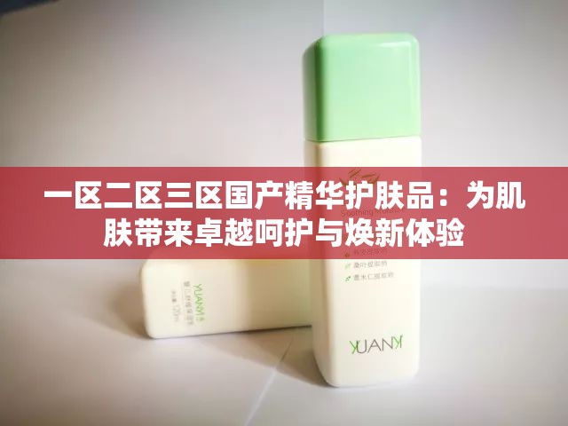 一区二区三区国产精华护肤品：为肌肤带来卓越呵护与焕新体验