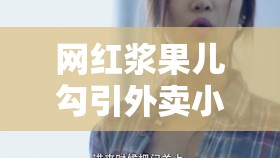 网红浆果儿勾引外卖小哥在线：一场道德与欲望的纠葛