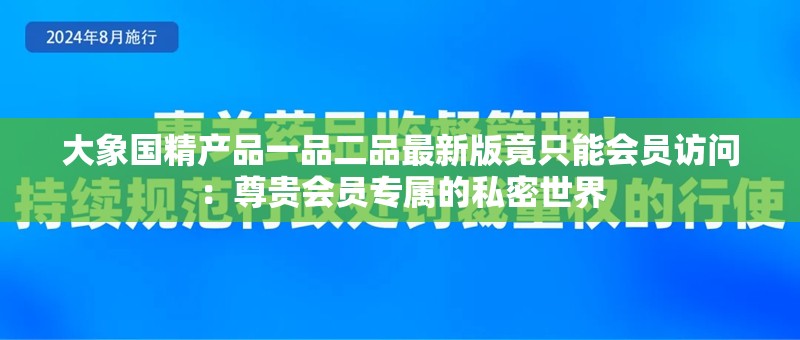 大象国精产品一品二品最新版竟只能会员访问：尊贵会员专属的私密世界