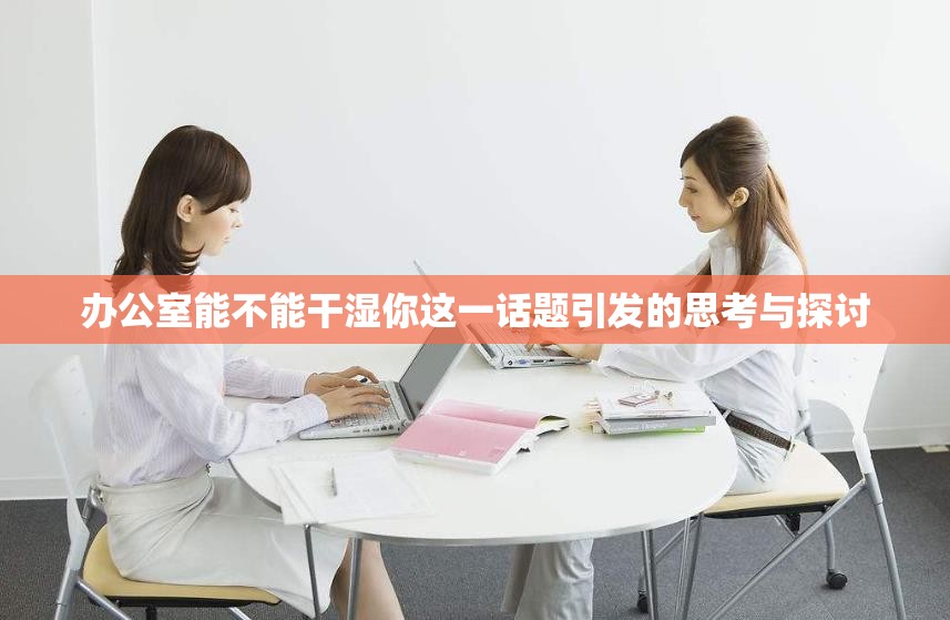办公室能不能干湿你这一话题引发的思考与探讨
