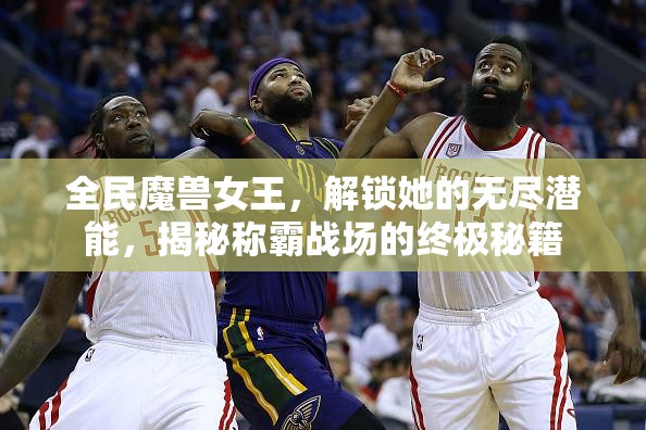 全民魔兽女王，解锁她的无尽潜能，揭秘称霸战场的终极秘籍