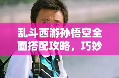 乱斗西游孙悟空全面搭配攻略，巧妙组合技能，解锁战斗策略新境界