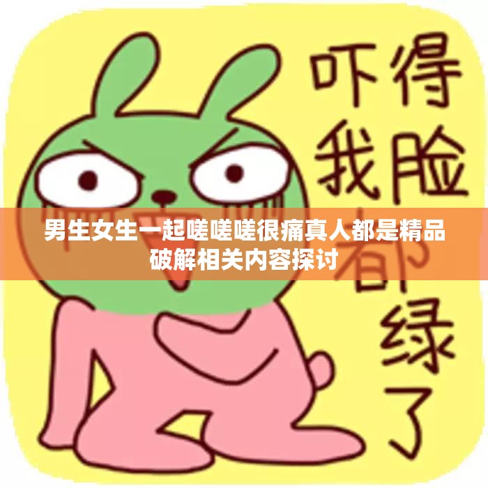 男生女生一起嗟嗟嗟很痛真人都是精品破解相关内容探讨
