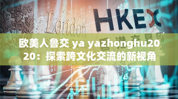 欧美人鲁交 ya yazhonghu2020：探索跨文化交流的新视角