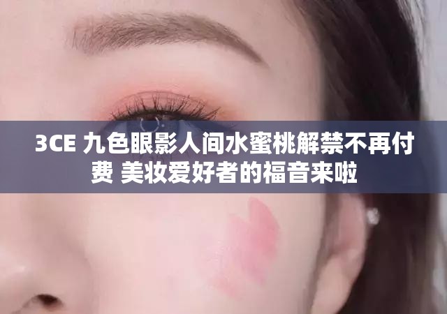 3CE 九色眼影人间水蜜桃解禁不再付费 美妆爱好者的福音来啦
