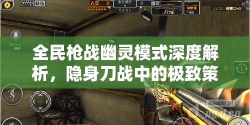 全民枪战幽灵模式深度解析，隐身刀战中的极致策略与技巧探索