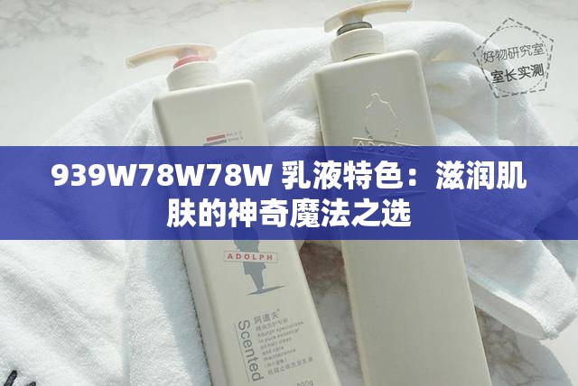 939W78W78W 乳液特色：滋润肌肤的神奇魔法之选