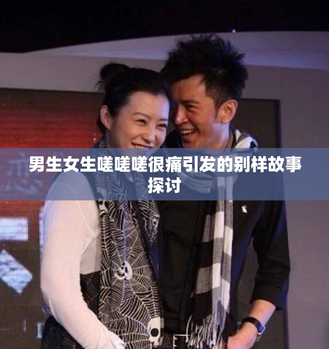 男生女生嗟嗟嗟很痛引发的别样故事探讨