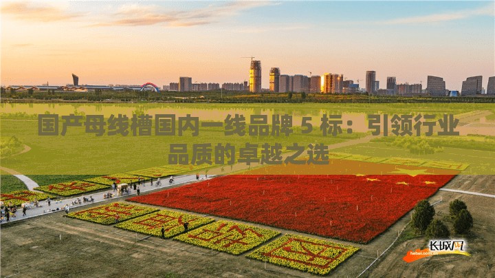 国产母线槽国内一线品牌 5 标：引领行业品质的卓越之选