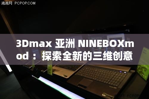 3Dmax 亚洲 NINEBOXmod ：探索全新的三维创意世界之旅