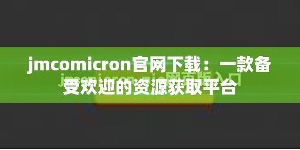jmcomicron官网下载：一款备受欢迎的资源获取平台