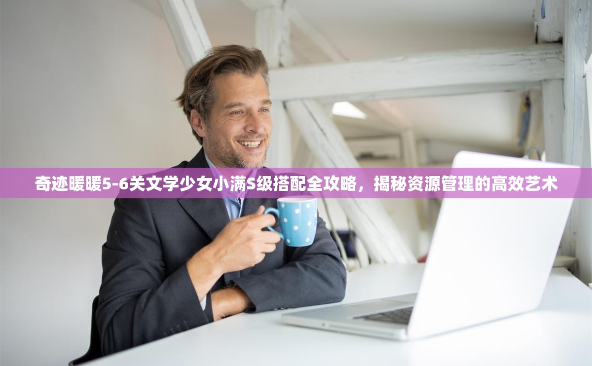 奇迹暖暖5-6关文学少女小满S级搭配全攻略，揭秘资源管理的高效艺术