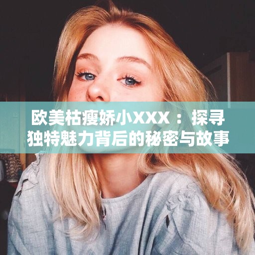 欧美枯瘦娇小XXX ：探寻独特魅力背后的秘密与故事