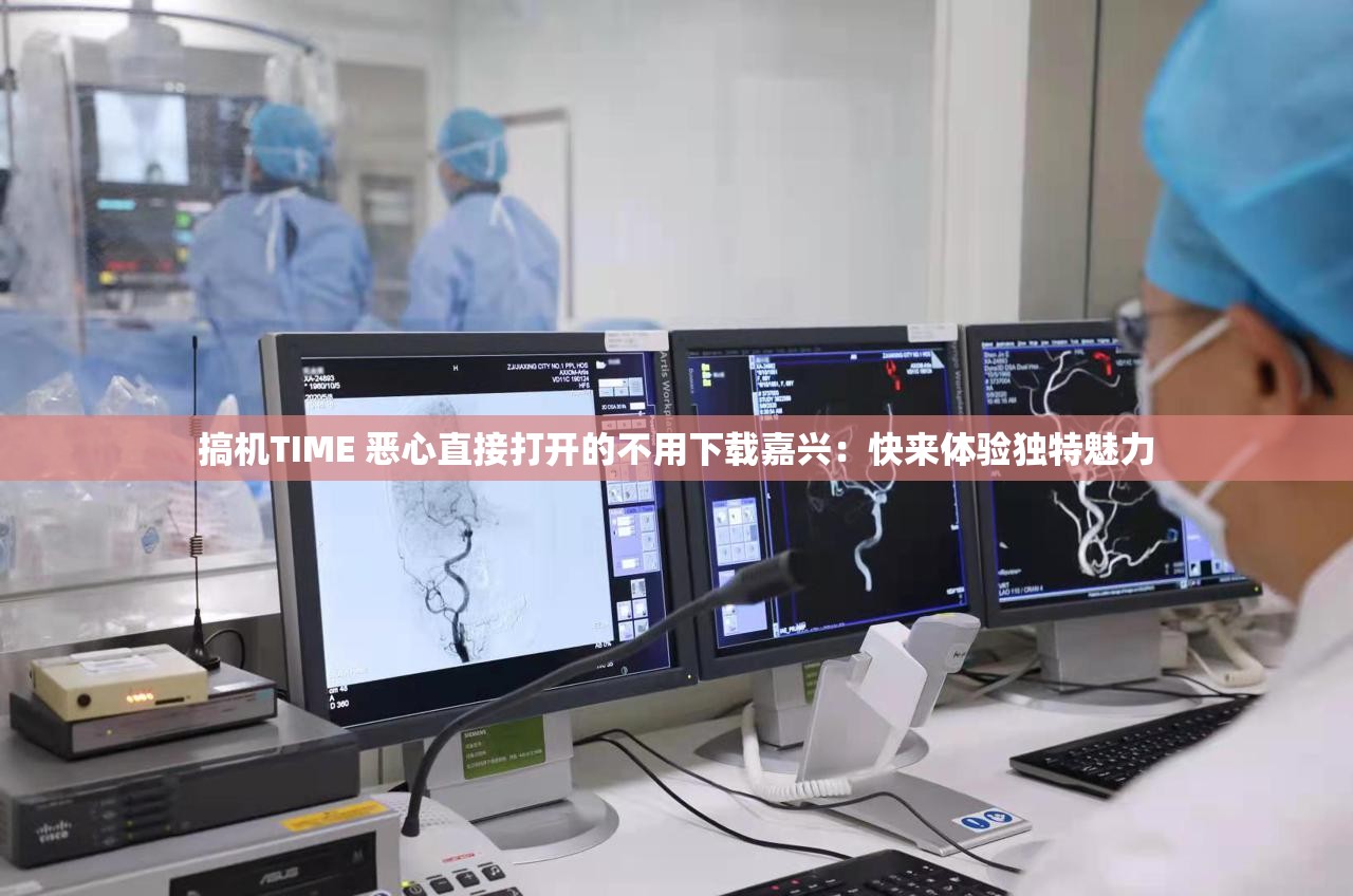 搞机TIME 恶心直接打开的不用下载嘉兴：快来体验独特魅力