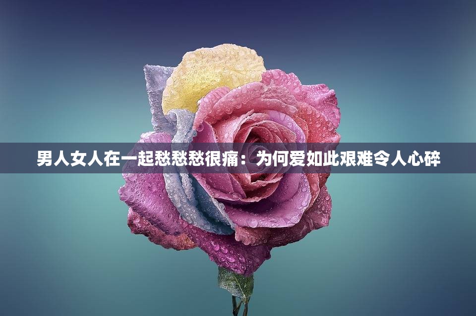 男人女人在一起愁愁愁很痛：为何爱如此艰难令人心碎
