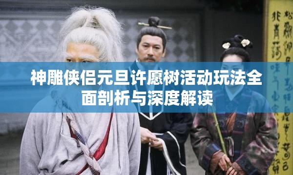 神雕侠侣元旦许愿树活动玩法全面剖析与深度解读