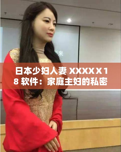 日本少妇人妻 XXXXⅩ18 软件：家庭主妇的私密世界