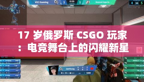 17 岁俄罗斯 CSGO 玩家：电竞舞台上的闪耀新星