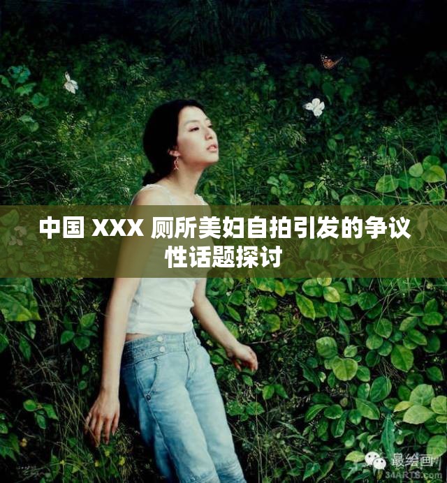 中国 XXX 厕所美妇自拍引发的争议性话题探讨