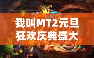 我叫MT2元旦狂欢庆典盛大开启，独家揭秘系列精彩活动亮点