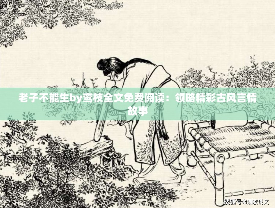 老子不能生by鸾枝全文免费阅读：领略精彩古风言情故事