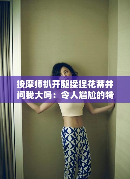 按摩师扒开腿揉捏花蒂并问我大吗：令人尴尬的特殊经历