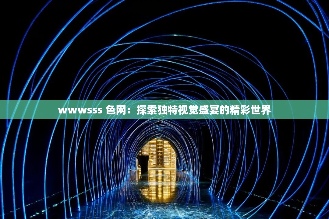 wwwsss 色网：探索独特视觉盛宴的精彩世界