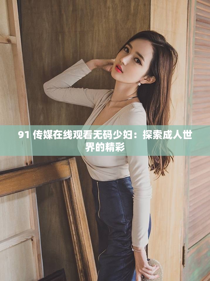 91 传媒在线观看无码少妇：探索成人世界的精彩