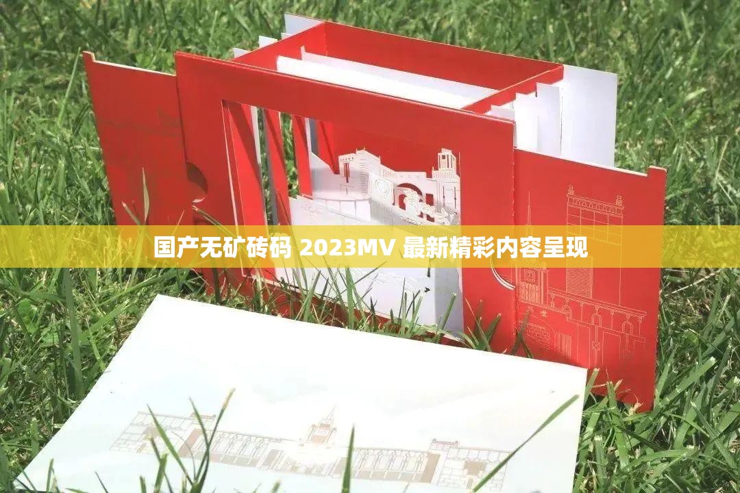 国产无矿砖码 2023MV 最新精彩内容呈现