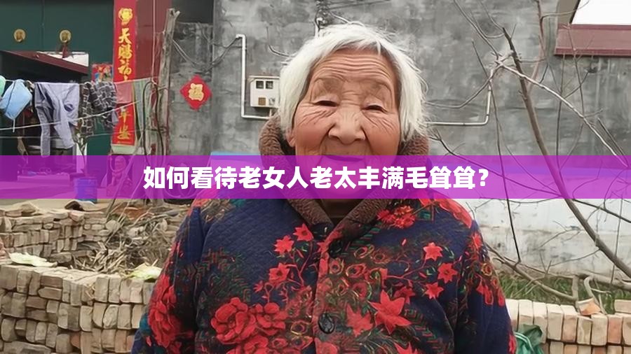 如何看待老女人老太丰满毛耸耸？