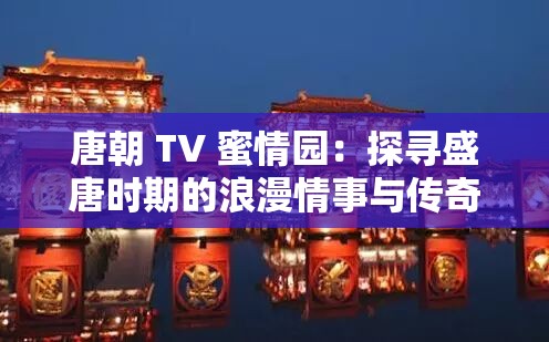 唐朝 TV 蜜情园：探寻盛唐时期的浪漫情事与传奇